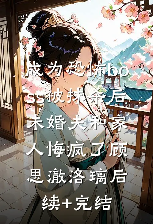 成为恐怖boss被抹杀后，未婚夫和家人悔疯了顾思澈洛璃后续+完结