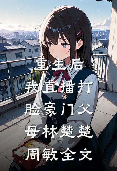 重生后，我直播打脸豪门父母林楚楚周敏全文