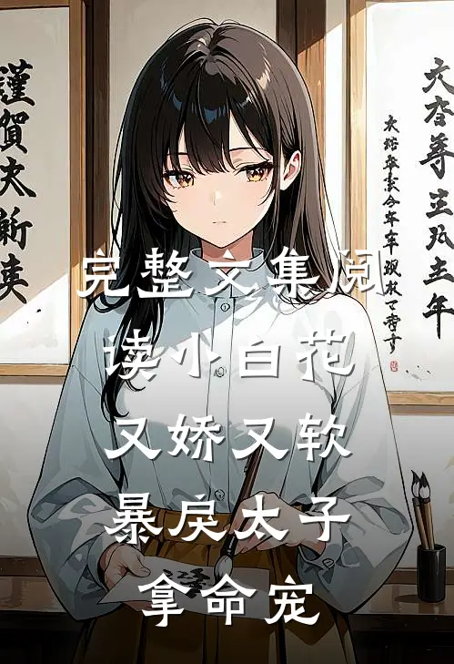 完整文集阅读小白花又娇又软，暴戾太子拿命宠