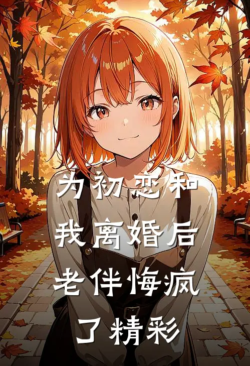 为初恋和我离婚后，老伴悔疯了精彩