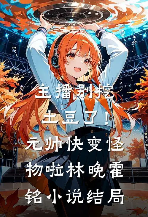 主播别挖土豆了！元帅快变怪物啦林晚霍铭小说结局