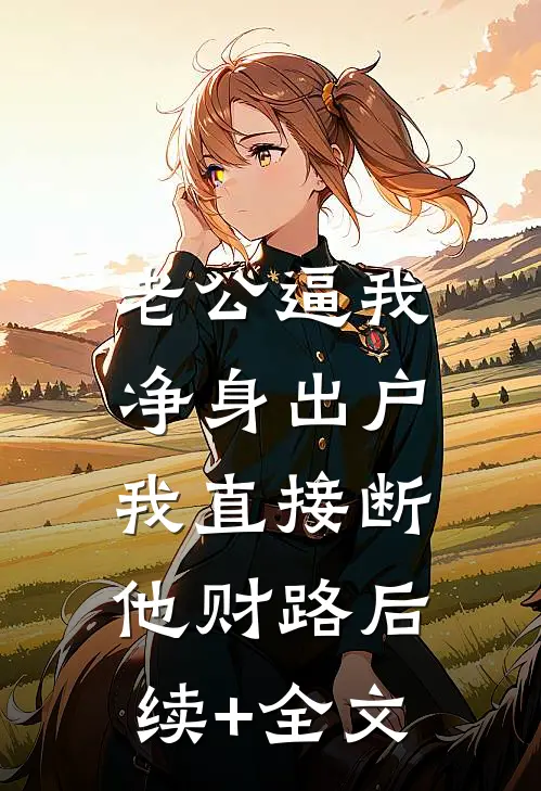 老公逼我净身出户，我直接断他财路后续+全文