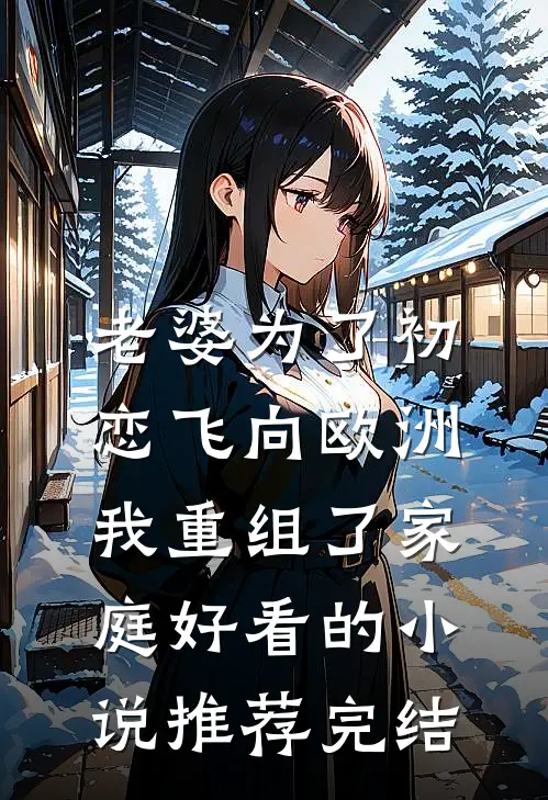 老婆为了初恋飞向欧洲，我重组了家庭好看的小说推荐完结