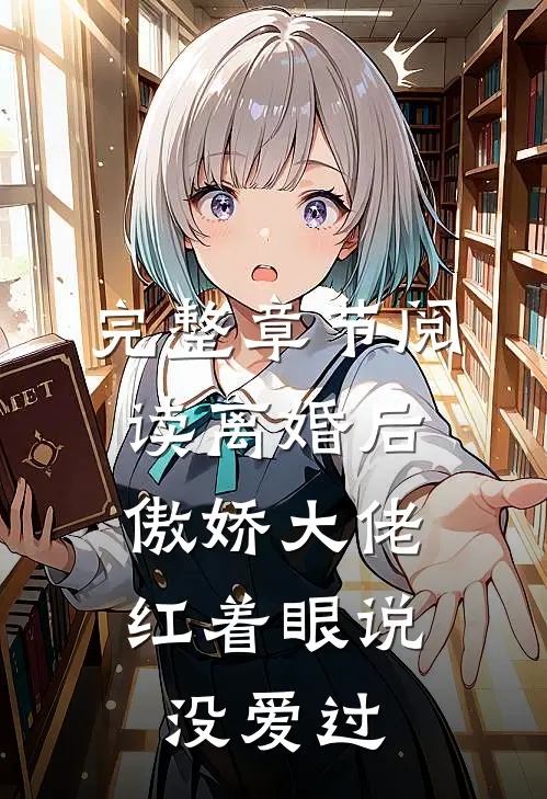 完整章节阅读离婚后，傲娇大佬红着眼说没爱过