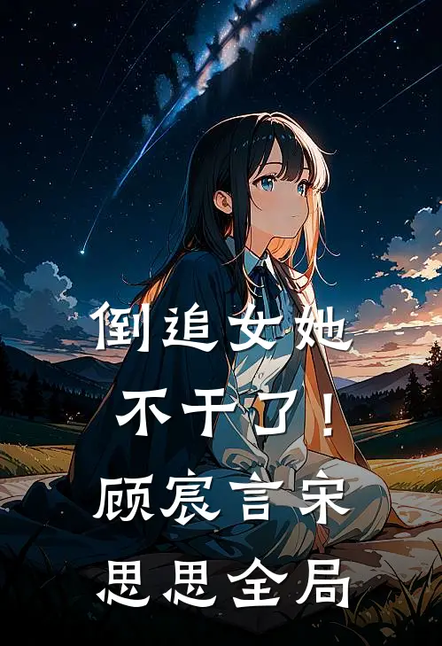 倒追女她不干了！顾宸言宋思思全局