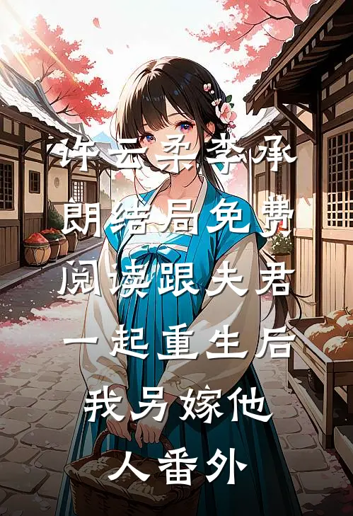 许云柔李承朗结局免费阅读跟夫君一起重生后，我另嫁他人番外