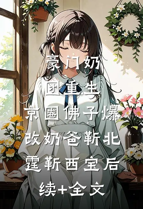 豪门奶团重生，京圈佛子爆改奶爸靳北霆靳西宝后续+全文