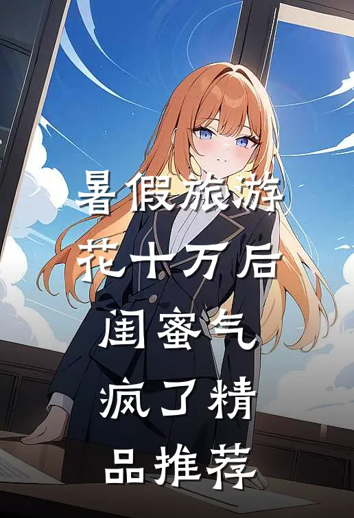 暑假旅游花十万后，闺蜜气疯了精品推荐
