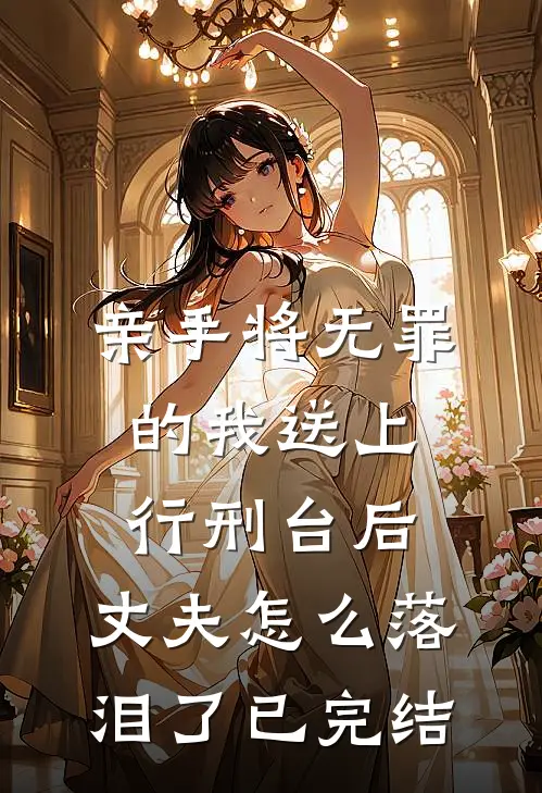 亲手将无罪的我送上行刑台后，丈夫怎么落泪了已完结
