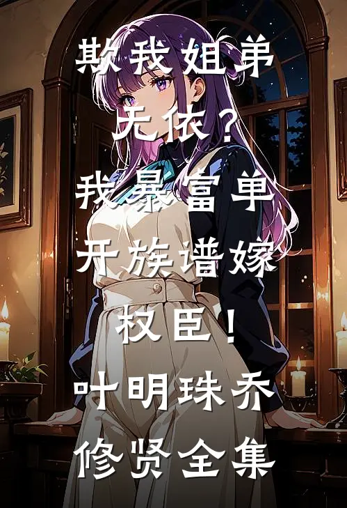 欺我姐弟无依？我暴富单开族谱嫁权臣！叶明珠乔修贤全集