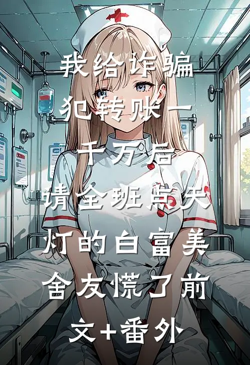 我给诈骗犯转账一千万后，请全班点天灯的白富美舍友慌了前文+番外