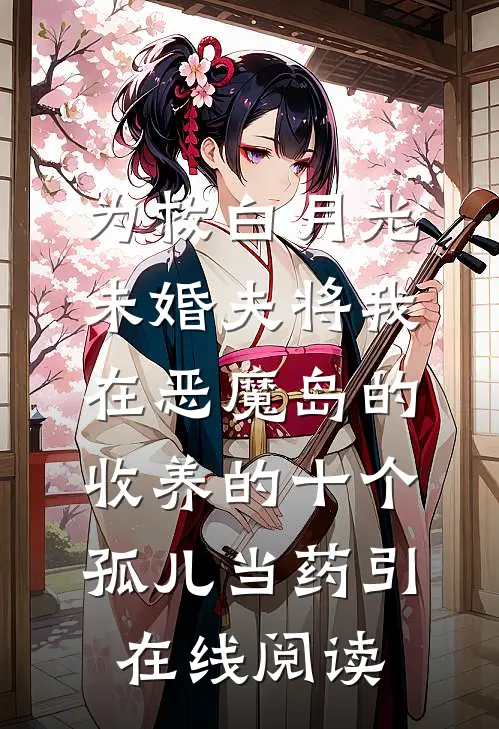 为救白月光，未婚夫将我在恶魔岛的收养的十个孤儿当药引在线阅读