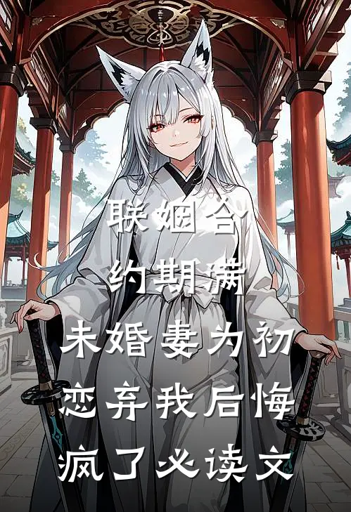 联姻合约期满，未婚妻为初恋弃我后悔疯了必读文
