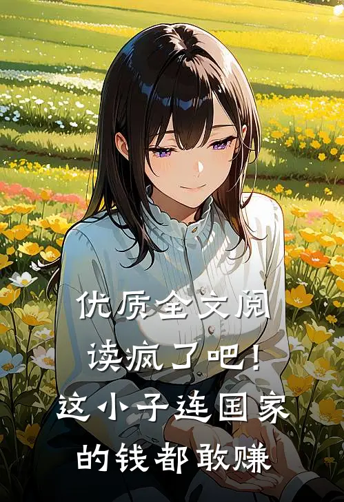 优质全文阅读疯了吧！这小子连国家的钱都敢赚