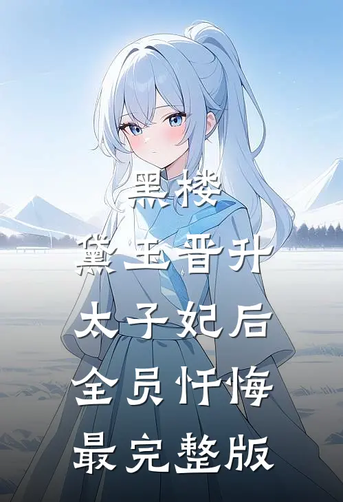 黑楼：黛玉晋升太子妃后，全员忏悔最完整版