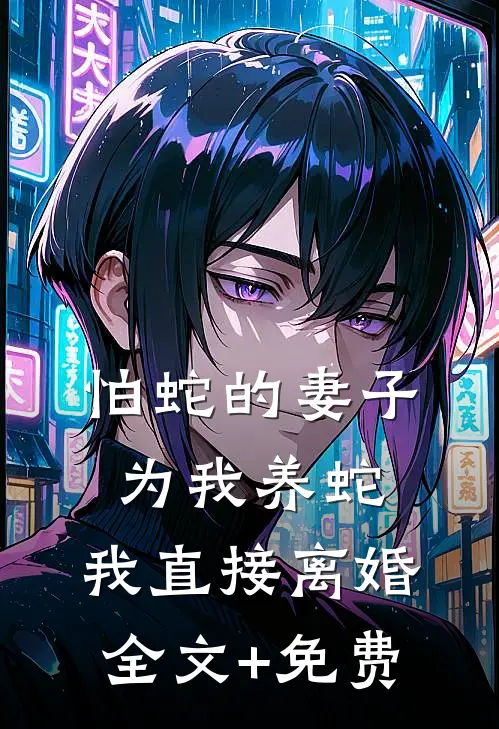 怕蛇的妻子为我养蛇，我直接离婚全文+免费