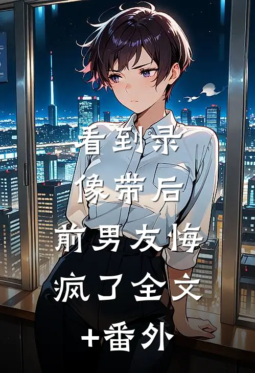看到录像带后，前男友悔疯了全文+番外