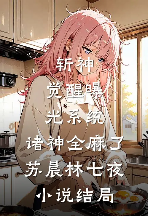斩神：觉醒曝光系统，诸神全麻了苏晨林七夜小说结局