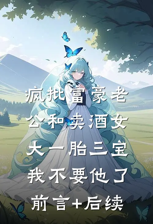 疯批富豪老公和卖酒女大一胎三宝，我不要他了前言+后续