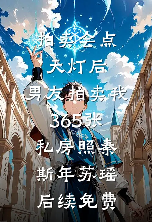 拍卖会点天灯后，男友拍卖我365张私房照秦斯年苏瑶后续免费
