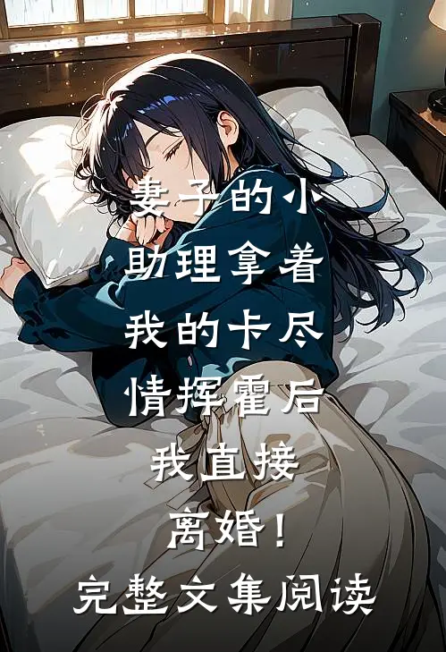 妻子的小助理拿着我的卡尽情挥霍后，我直接离婚！完整文集阅读