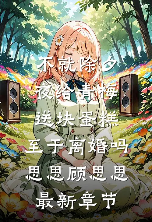 不就除夕夜给青梅送块蛋糕，至于离婚吗思思顾思思最新章节
