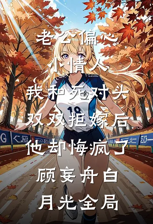 老公偏心小情人，我和死对头双双拒嫁后他却悔疯了顾妄舟白月光全局
