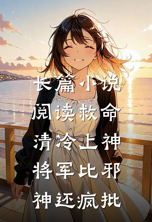 长篇小说阅读救命，清冷上神将军比邪神还疯批