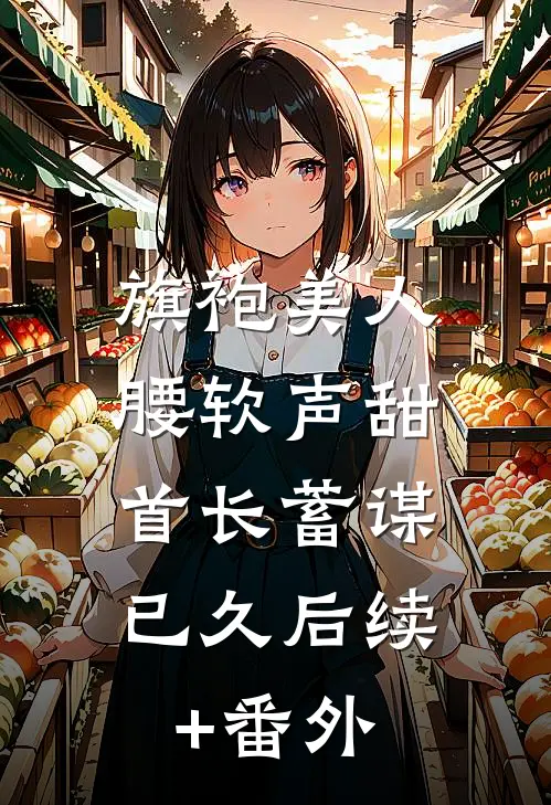 旗袍美人腰软声甜，首长蓄谋已久后续+番外