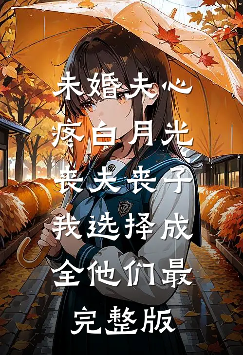 未婚夫心疼白月光丧夫丧子，我选择成全他们最完整版