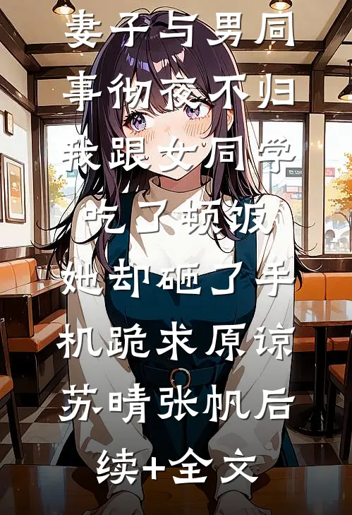 妻子与男同事彻夜不归，我跟女同学吃了顿饭，她却砸了手机跪求原谅苏晴张帆后续+全文