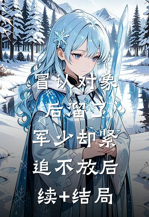 冒认对象后溜了，军少却紧追不放后续+结局