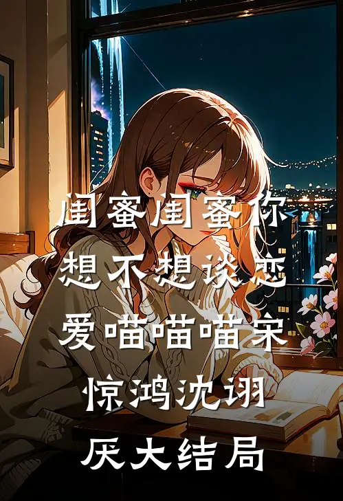 闺蜜闺蜜你想不想谈恋爱喵喵喵宋惊鸿沈诩厌大结局