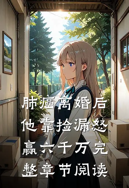 肺癌离婚后，他靠捡漏怒赢六千万完整章节阅读
