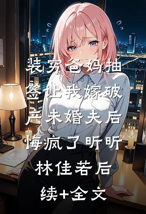装穷爸妈抽签让我嫁破产未婚夫后，悔疯了昕昕林佳若后续+全文