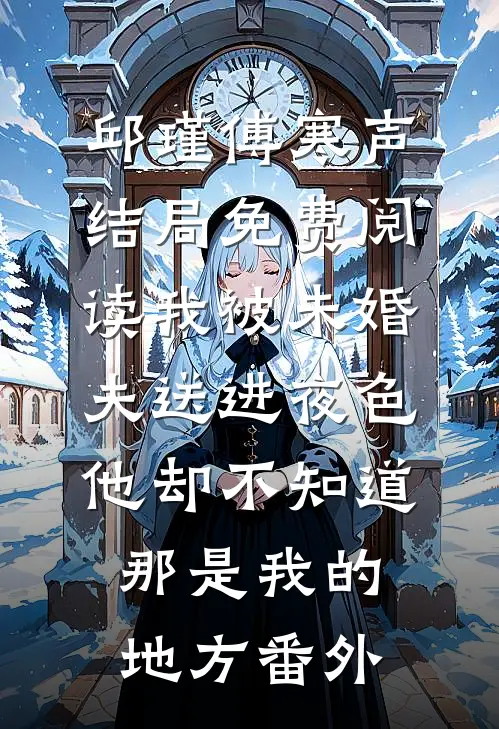 邱瑾傅寒声结局免费阅读我被未婚夫送进夜色，他却不知道那是我的地方番外