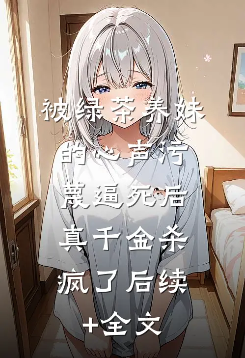 被绿茶养妹的心声污蔑逼死后，真千金杀疯了后续+全文