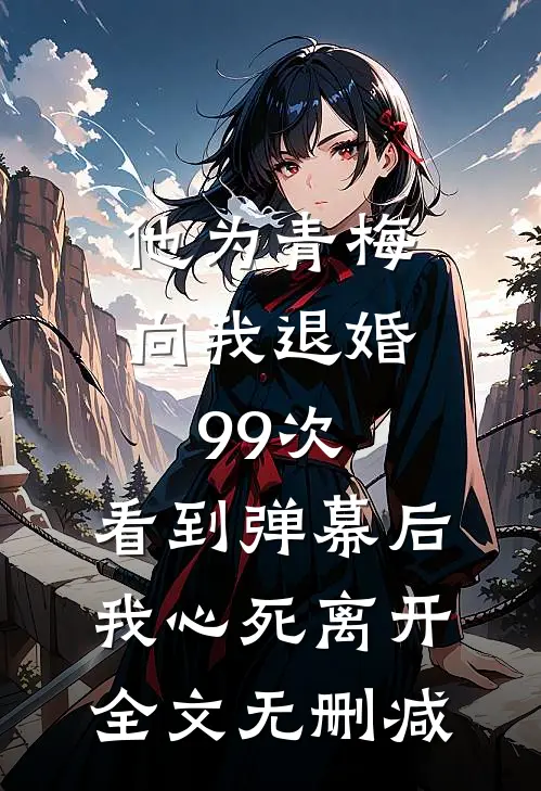他为青梅向我退婚99次，看到弹幕后我心死离开全文无删减
