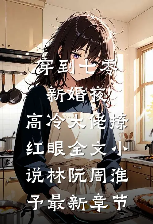 穿到七零新婚夜，高冷大佬撩红眼全文小说林阮周淮予最新章节