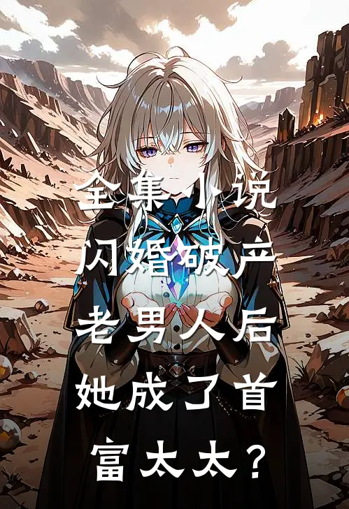 全集小说闪婚破产老男人后，她成了首富太太？