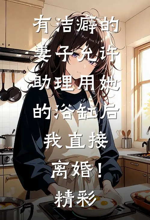 有洁癖的妻子允许助理用她的浴缸后，我直接离婚！精彩
