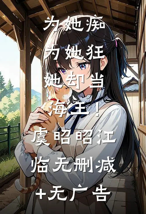 为她痴，为她狂，她却当海王！虞昭昭江临无删减+无广告