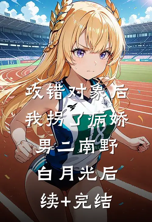 攻错对象后，我拐了病娇男二南野白月光后续+完结