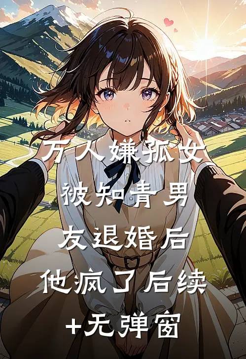 万人嫌孤女被知青男友退婚后，他疯了后续+无弹窗