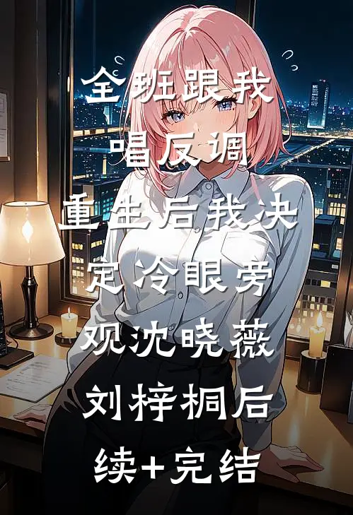 全班跟我唱反调，重生后我决定冷眼旁观沈晓薇刘梓桐后续+完结