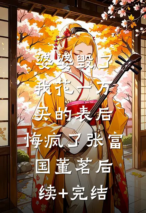 婆婆毁了我花一万买的表后，悔疯了张富国董茗后续+完结