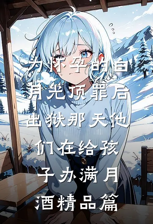 为怀孕的白月光顶罪后，出狱那天他们在给孩子办满月酒精品篇