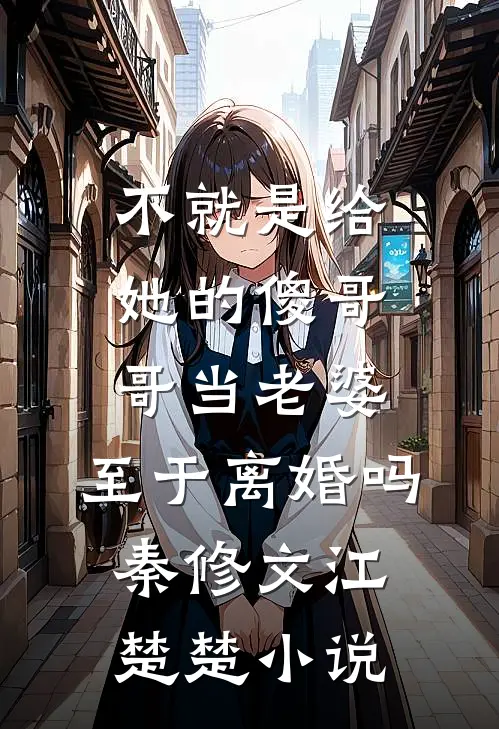不就是给她的傻哥哥当老婆，至于离婚吗秦修文江楚楚小说