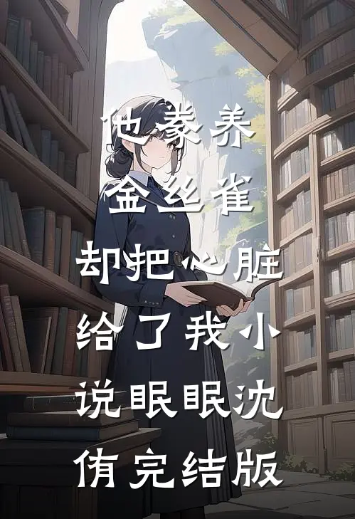 他豢养金丝雀，却把心脏给了我小说眠眠沈侑完结版