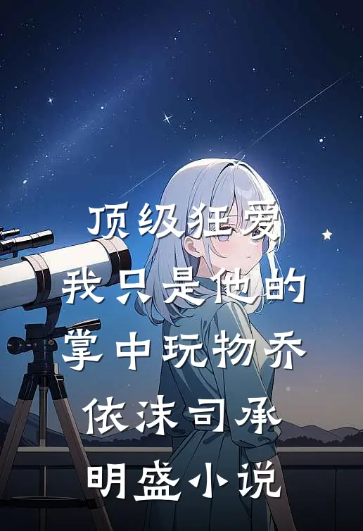 顶级狂爱：我只是他的掌中玩物乔依沫司承明盛小说